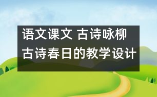 語文課文 古詩詠柳古詩春日的教學(xué)設(shè)計 課后習(xí)題答案