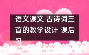 語文課文 古詩(shī)詞三首的教學(xué)設(shè)計(jì) 課后習(xí)題答案