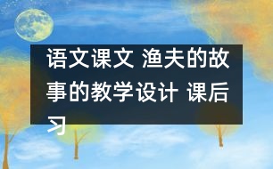 語文課文 漁夫的故事的教學(xué)設(shè)計 課后習(xí)題答案