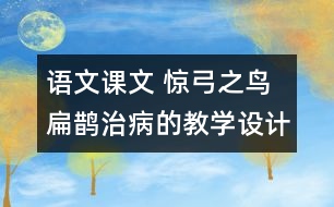 語文課文 驚弓之鳥 扁鵲治病的教學(xué)設(shè)計(jì) 課后習(xí)題答案