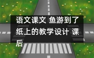 語文課文 魚游到了紙上的教學(xué)設(shè)計(jì) 課后習(xí)題答案