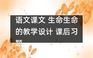 語文課文 生命生命的教學(xué)設(shè)計(jì) 課后習(xí)題答案