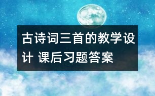 古詩詞三首的教學(xué)設(shè)計 課后習(xí)題答案