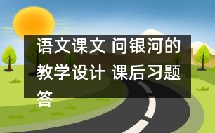 語文課文 問銀河的教學設(shè)計 課后習題答案