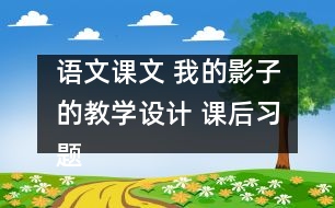 語文課文 我的影子的教學(xué)設(shè)計(jì) 課后習(xí)題答案