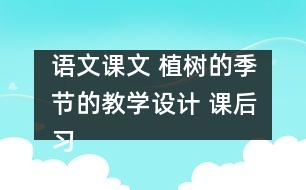 語(yǔ)文課文 植樹(shù)的季節(jié)的教學(xué)設(shè)計(jì) 課后習(xí)題答案