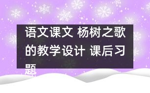 語(yǔ)文課文 楊樹(shù)之歌的教學(xué)設(shè)計(jì) 課后習(xí)題答案