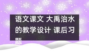 語文課文 大禹治水的教學(xué)設(shè)計 課后習(xí)題答案