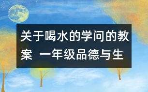 關(guān)于喝水的學(xué)問的教案  一年級品德與生活教學(xué)設(shè)計(jì)