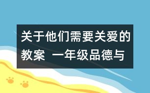 關(guān)于他們需要關(guān)愛的教案  一年級品德與生活教學設(shè)計