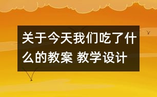 關(guān)于今天我們吃了什么的教案 教學(xué)設(shè)計(jì)