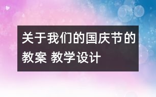 關(guān)于我們的國慶節(jié)的教案 教學(xué)設(shè)計