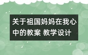 關(guān)于祖國媽媽在我心中的教案 教學(xué)設(shè)計(jì)