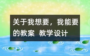 關(guān)于我想要，我能要的教案  教學(xué)設(shè)計