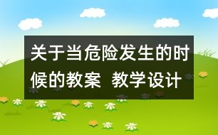 關(guān)于當(dāng)危險發(fā)生的時候的教案  教學(xué)設(shè)計(jì)