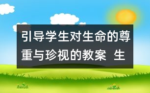 引導(dǎo)學(xué)生對生命的尊重與珍視的教案  生命多么可貴教學(xué)設(shè)計