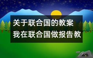 關(guān)于聯(lián)合國的教案  我在聯(lián)合國做報(bào)告教學(xué)設(shè)計(jì)