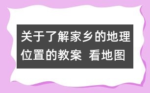 關于了解家鄉(xiāng)的地理位置的教案  看地圖，找家鄉(xiāng)教學設計