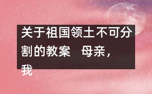 關(guān)于祖國領(lǐng)土不可分割的教案   母親，我回來了教學(xué)設(shè)計