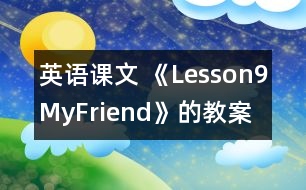 英語(yǔ)課文 《Lesson9MyFriend》的教案 教學(xué)資料教學(xué)設(shè)計(jì)