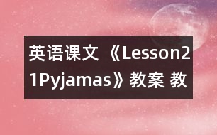 英語(yǔ)課文 《Lesson21Pyjamas》教案 教學(xué)資料 教學(xué)設(shè)計(jì)