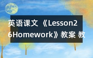 英語(yǔ)課文 《Lesson26：Homework》教案 教學(xué)資料 教學(xué)設(shè)計(jì)