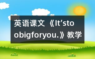 英語課文 《It’stoobigforyou.》教學(xué)設(shè)計(jì)