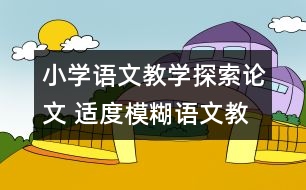 小學(xué)語文教學(xué)探索論文 適度模糊語文教學(xué)的應(yīng)有情懷