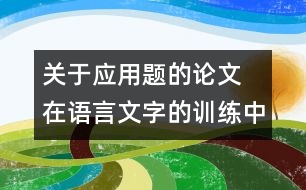 關(guān)于應用題的論文 在語言文字的訓練中培養(yǎng)學生對應用題的思維能力