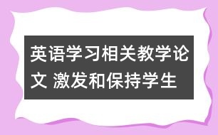 英語(yǔ)學(xué)習(xí)相關(guān)教學(xué)論文 激發(fā)和保持學(xué)生的學(xué)習(xí)動(dòng)機(jī)，促進(jìn)英語(yǔ)學(xué)習(xí)