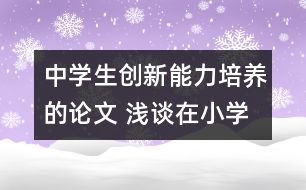 中學生創(chuàng)新能力培養(yǎng)的論文 淺談在小學英語教學中學生創(chuàng)新能力的培養(yǎng)