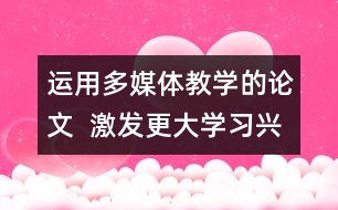 運用多媒體教學(xué)的論文  激發(fā)更大學(xué)習(xí)興趣