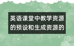 英語課堂中教學(xué)資源的預(yù)設(shè)和生成資源的利用的相關(guān)資料