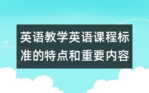 英語教學(xué)：英語課程標(biāo)準(zhǔn)的特點和重要內(nèi)容