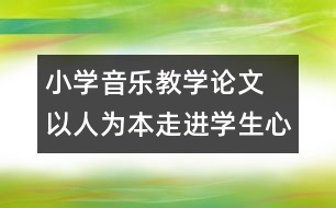 小學(xué)音樂教學(xué)論文  以人為本走進(jìn)學(xué)生心靈