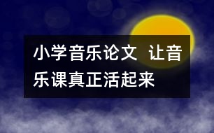 小學(xué)音樂論文  讓音樂課真正“活”起來