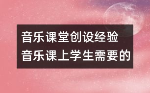 音樂課堂創(chuàng)設(shè)經(jīng)驗(yàn)  音樂課上學(xué)生需要的是什么？