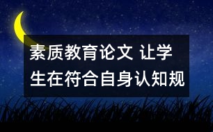 素質(zhì)教育論文 讓學(xué)生在符合自身認(rèn)知規(guī)律的教學(xué)活動中成長