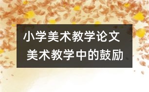 小學(xué)美術(shù)教學(xué)論文   美術(shù)教學(xué)中的鼓勵法