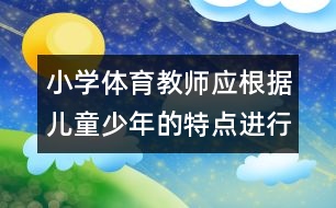 小學體育教師應根據兒童少年的特點進行教學