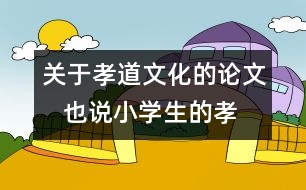 關(guān)于孝道文化的論文   也說小學生的孝道文化