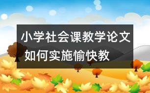 小學(xué)社會課教學(xué)論文 如何實施“愉快教育”