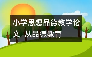 小學思想品德教學論文  從“品德教育”談起