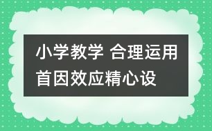 小學(xué)教學(xué) 合理運(yùn)用“首因效應(yīng)”精心設(shè)計(jì)課堂導(dǎo)入