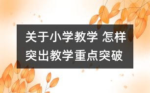 關于小學教學 怎樣突出教學重點、突破難點