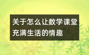 關(guān)于怎么讓數(shù)學(xué)課堂充滿生活的情趣