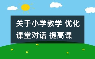 關(guān)于小學(xué)教學(xué) 優(yōu)化課堂“對話” 提高課堂效益