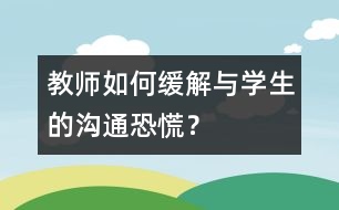 教師如何緩解與學(xué)生的“溝通恐慌”？