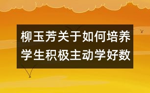 柳玉芳關(guān)于如何培養(yǎng)學(xué)生積極主動(dòng)學(xué)好數(shù)學(xué)的相關(guān)論文