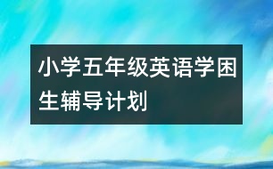 小學(xué)五年級英語學(xué)困生輔導(dǎo)計劃